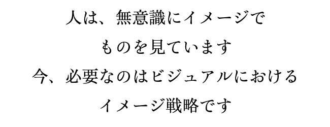 人は、無意識にイメージでものを見ています 今、必要なのはビジュアルにおけるイメージ戦略です