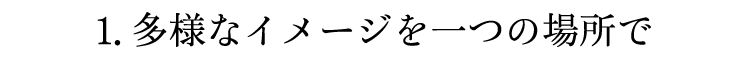 1.多様なイメージを一つの場所で