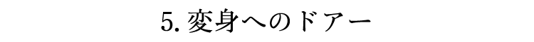 5.変身へのドアー
