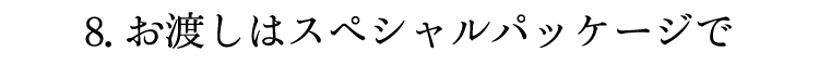 8.お渡しはスペシャルパッケージで