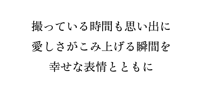 撮っている時間も思い出に 愛しさがこみ上げる瞬間を幸せな表情とともに